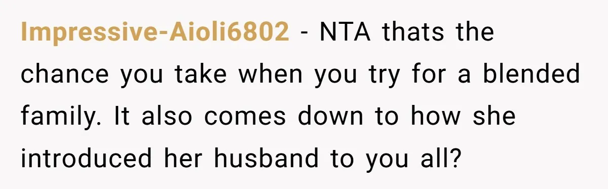 Impressive-Aioli6802 − NTA thats the chance you take when you try for a blended family. It also comes down to how she introduced her husband to you all?