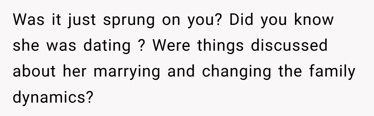 Was it just sprung on you? Did you know she was dating ? Were things discussed about her marrying and changing the family dynamics?
