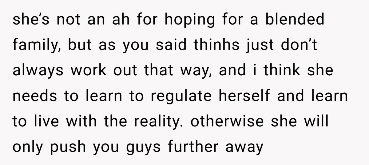 she’s not an ah for hoping for a blended family, but as you said thinhs just don’t always work out that way, and i think she needs to learn to...