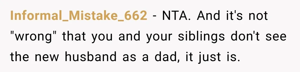 Informal_Mistake_662 − NTA. And it's not "wrong" that you and your siblings don't see the new husband as a dad, it just is.