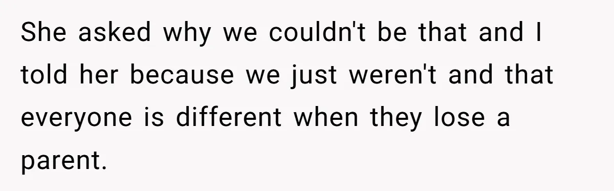 She asked why we couldn't be that and I told her because we just weren't and that everyone is different when they lose a parent.