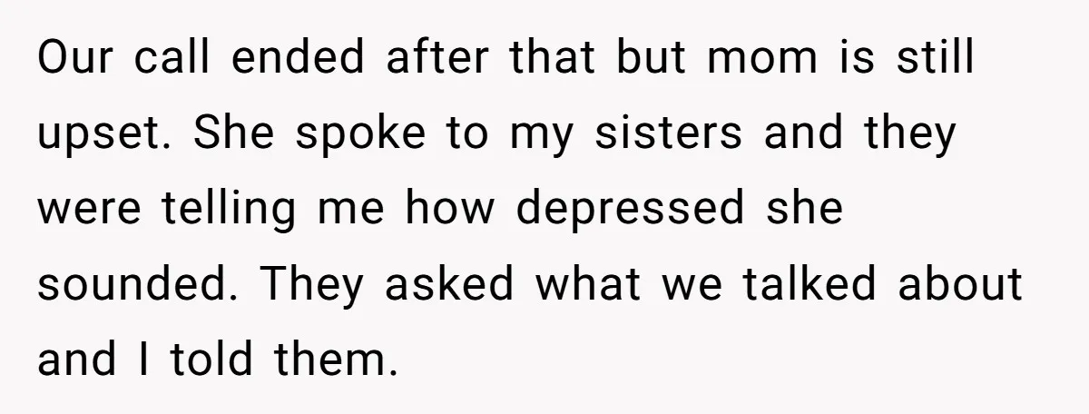Our call ended after that but mom is still upset. She spoke to my sisters and they were telling me how depressed she sounded. They asked what we talked about...