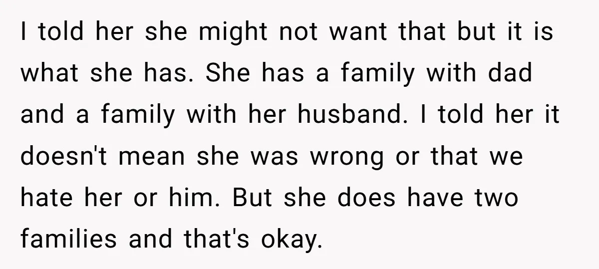 I told her she might not want that but it is what she has. She has a family with dad and a family with her husband. I told her it...