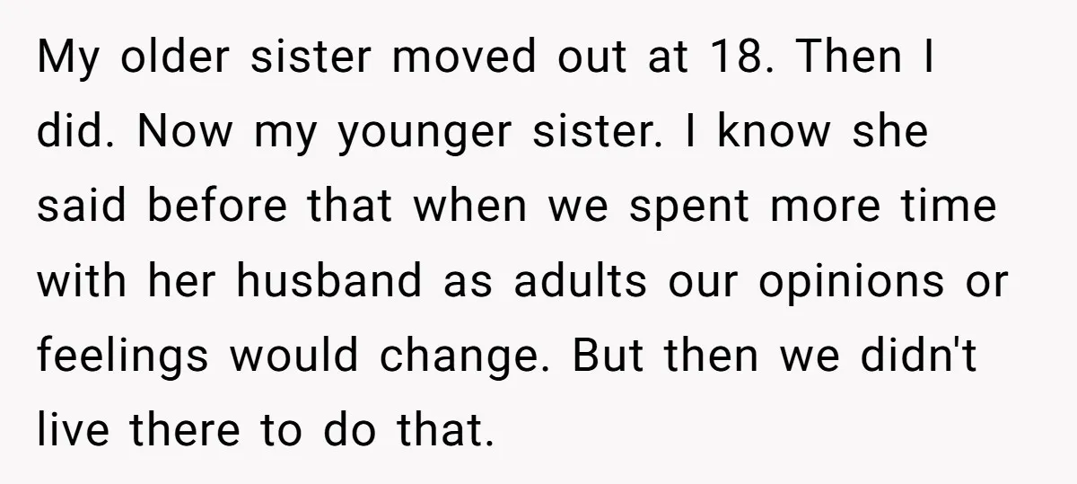 My older sister moved out at 18. Then I did. Now my younger sister. I know she said before that when we spent more time with her husband as adults...