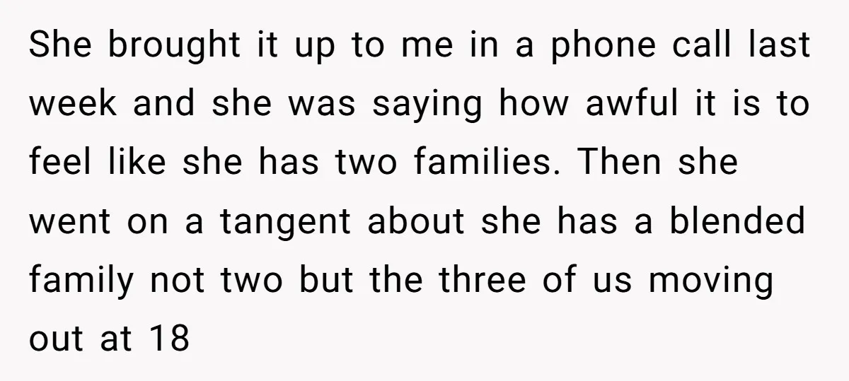 She brought it up to me in a phone call last week and she was saying how awful it is to feel like she has two families. Then she went...