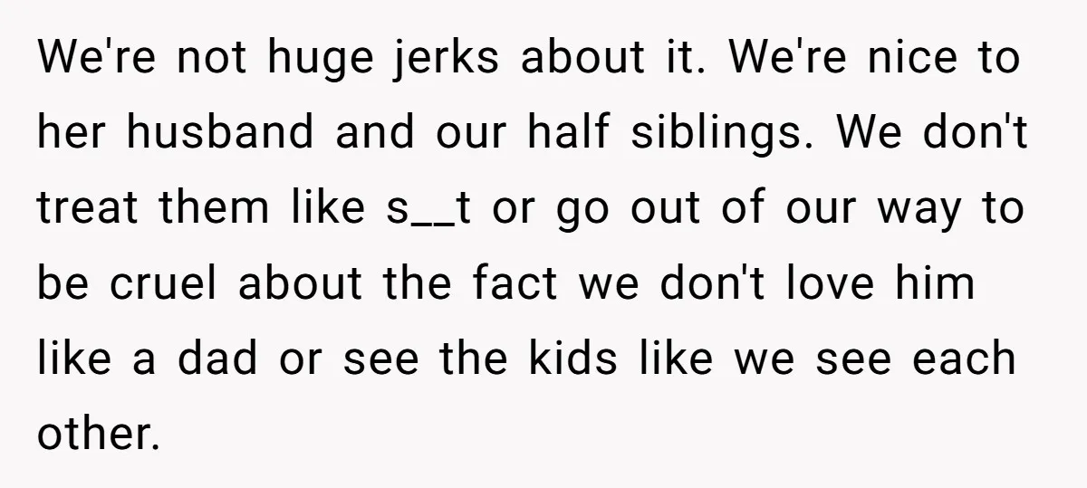 We're not huge jerks about it. We're nice to her husband and our half siblings. We don't treat them like s__t or go out of our way to be cruel...