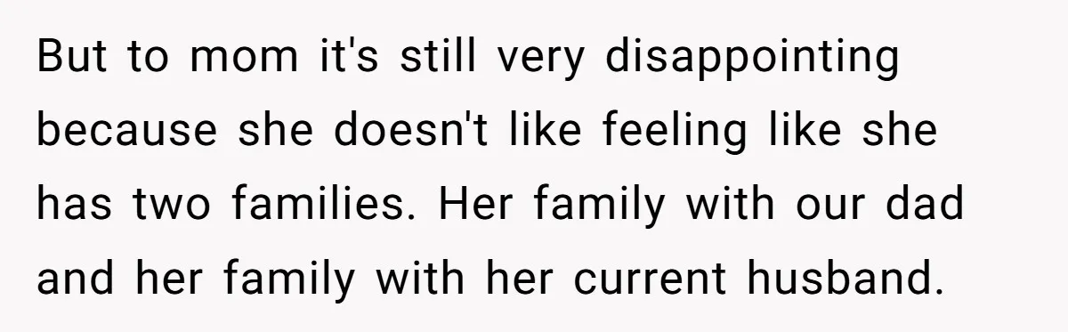 But to mom it's still very disappointing because she doesn't like feeling like she has two families. Her family with our dad and her family with her current husband.