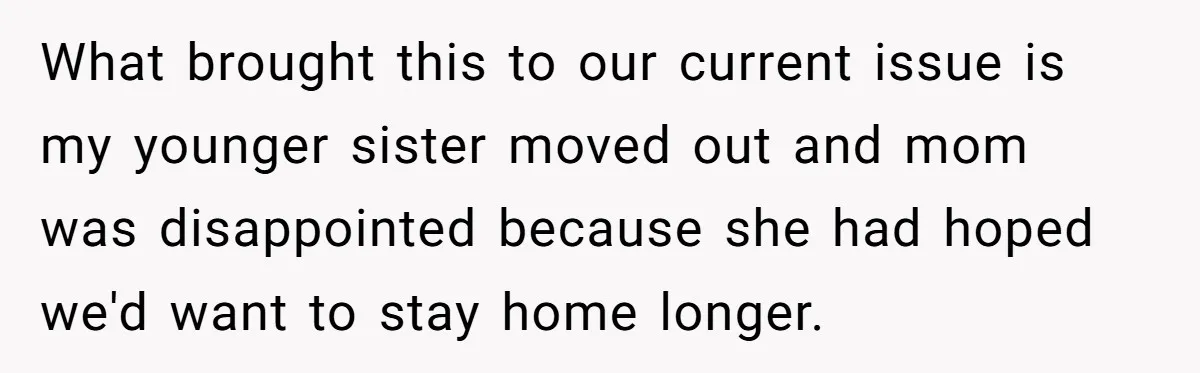 What brought this to our current issue is my younger sister moved out and mom was disappointed because she had hoped we'd want to stay home longer.