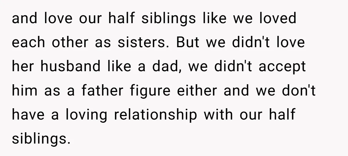 and love our half siblings like we loved each other as sisters. But we didn't love her husband like a dad, we didn't accept him as a father figure either...