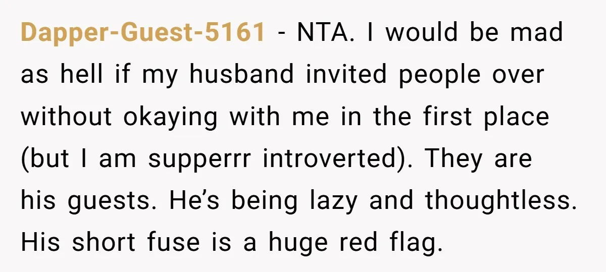 Dapper-Guest-5161 − NTA. I would be mad as hell if my husband invited people over without okaying with me in the first place (but I am supperrr introverted). They are...