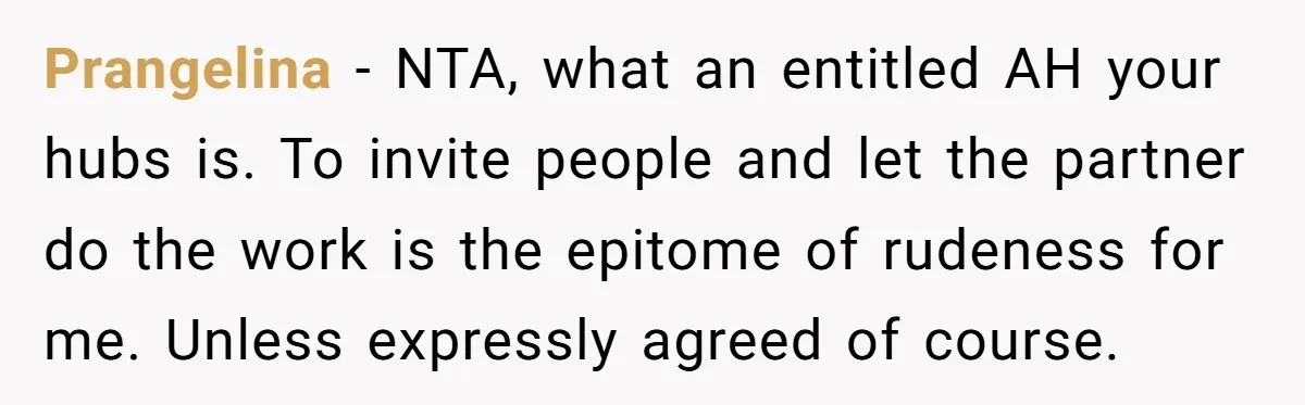 Prangelina − NTA, what an entitled AH your hubs is. To invite people and let the partner do the work is the epitome of rudeness for me. Unless expressly agreed...