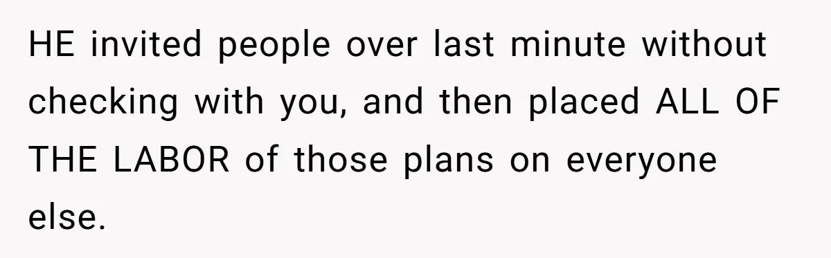 HE invited people over last minute without checking with you, and then placed ALL OF THE LABOR of those plans on everyone else.