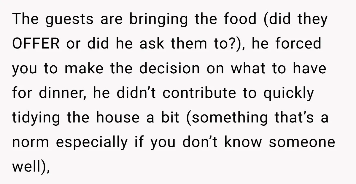 The guests are bringing the food (did they OFFER or did he ask them to?), he forced you to make the decision on what to have for dinner, he didn’t...