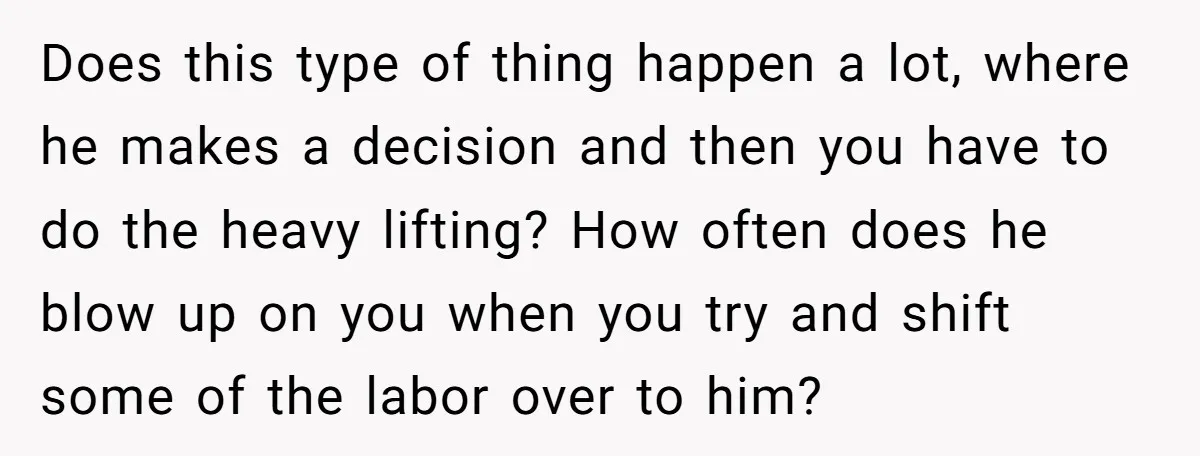 Does this type of thing happen a lot, where he makes a decision and then you have to do the heavy lifting? How often does he blow up on you...