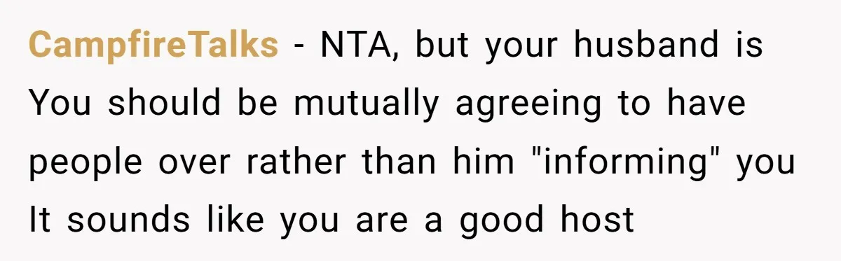 CampfireTalks − NTA, but your husband is You should be mutually agreeing to have people over rather than him "informing" you It sounds like you are a good host