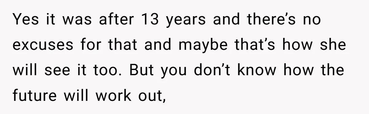 Yes it was after 13 years and there’s no excuses for that and maybe that’s how she will see it too. But you don’t know how the future will work...