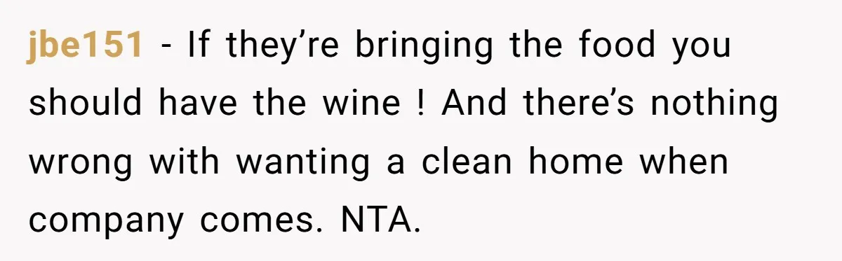 jbe151 − If they’re bringing the food you should have the wine ! And there’s nothing wrong with wanting a clean home when company comes. NTA.