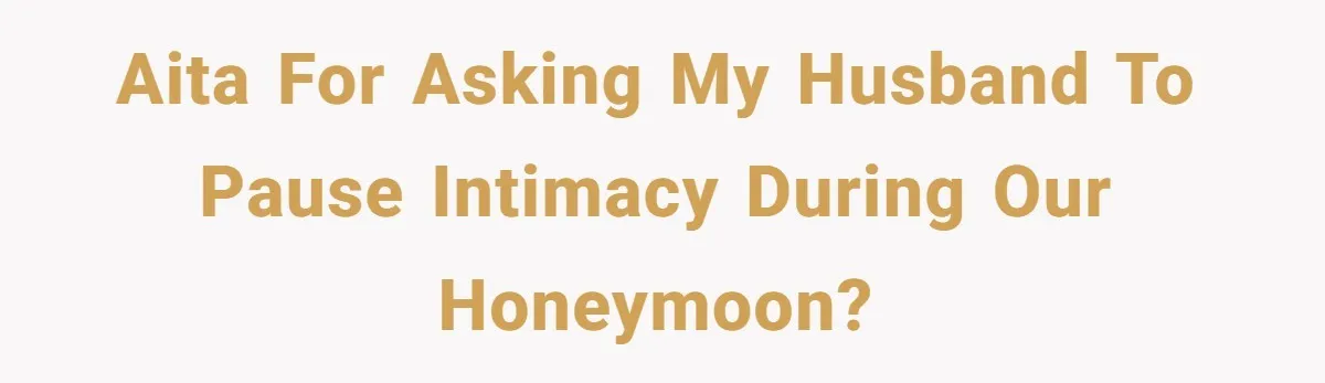 AITA for Asking My Husband to Pause Intimacy During Our Honeymoon?