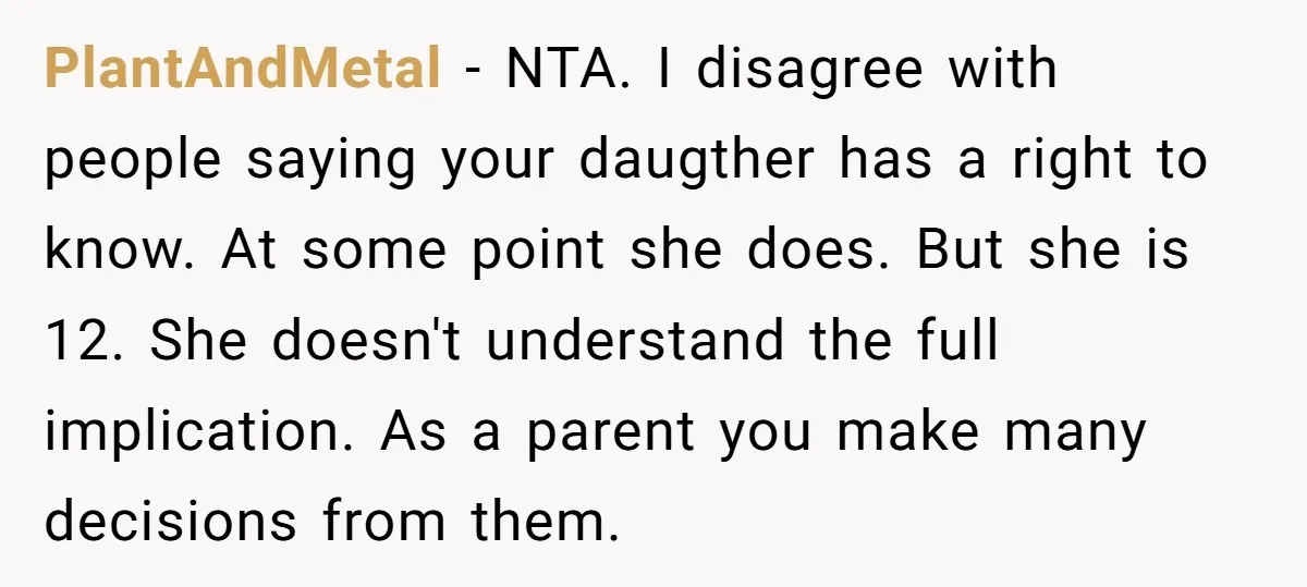 PlantAndMetal − NTA. I disagree with people saying your daugther has a right to know. At some point she does. But she is 12. She doesn't understand the full implication....