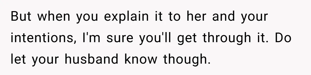 But when you explain it to her and your intentions, I'm sure you'll get through it. Do let your husband know though.
