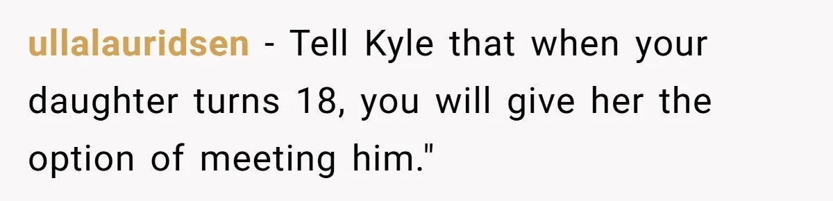 ullalauridsen − Tell Kyle that when your daughter turns 18, you will give her the option of meeting him."