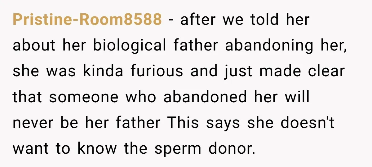 Pristine-Room8588 − after we told her about her biological father abandoning her, she was kinda furious and just made clear that someone who abandoned her will never be her father...