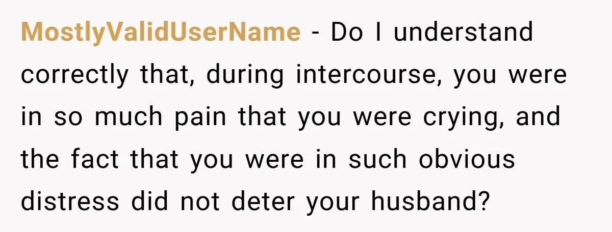 MostlyValidUserName − Do I understand correctly that, during intercourse, you were in so much pain that you were crying, and the fact that you were in such obvious distress did...