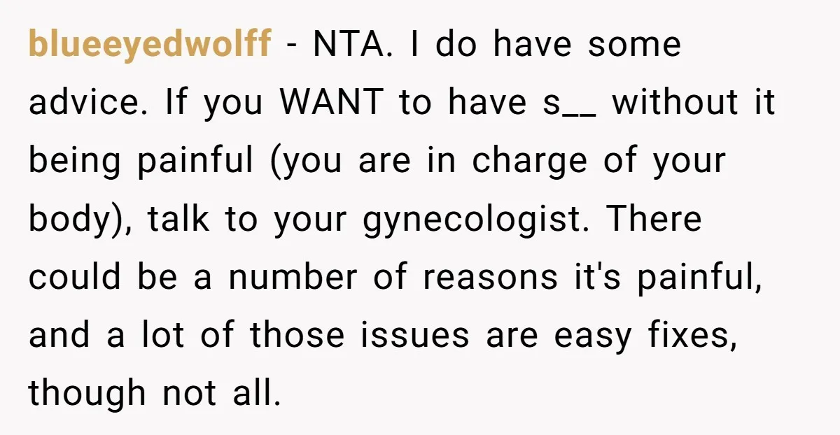 blueeyedwolff − NTA. I do have some advice. If you WANT to have s__ without it being painful (you are in charge of your body), talk to your gynecologist. There...