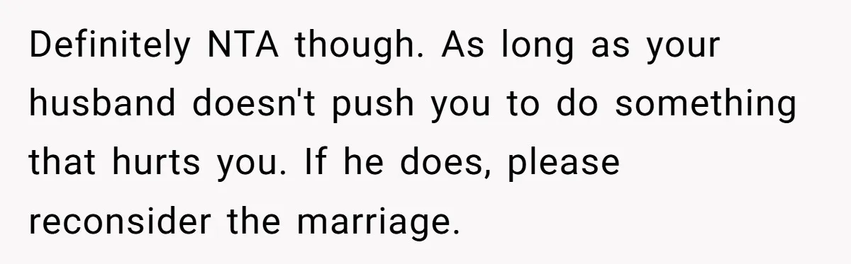 Definitely NTA though. As long as your husband doesn't push you to do something that hurts you. If he does, please reconsider the marriage.
