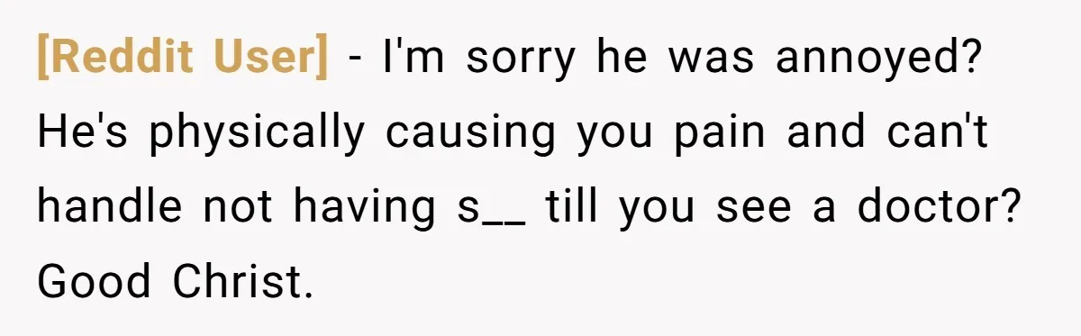 [Reddit User] − I'm sorry he was annoyed? He's physically causing you pain and can't handle not having s__ till you see a doctor? Good Christ.