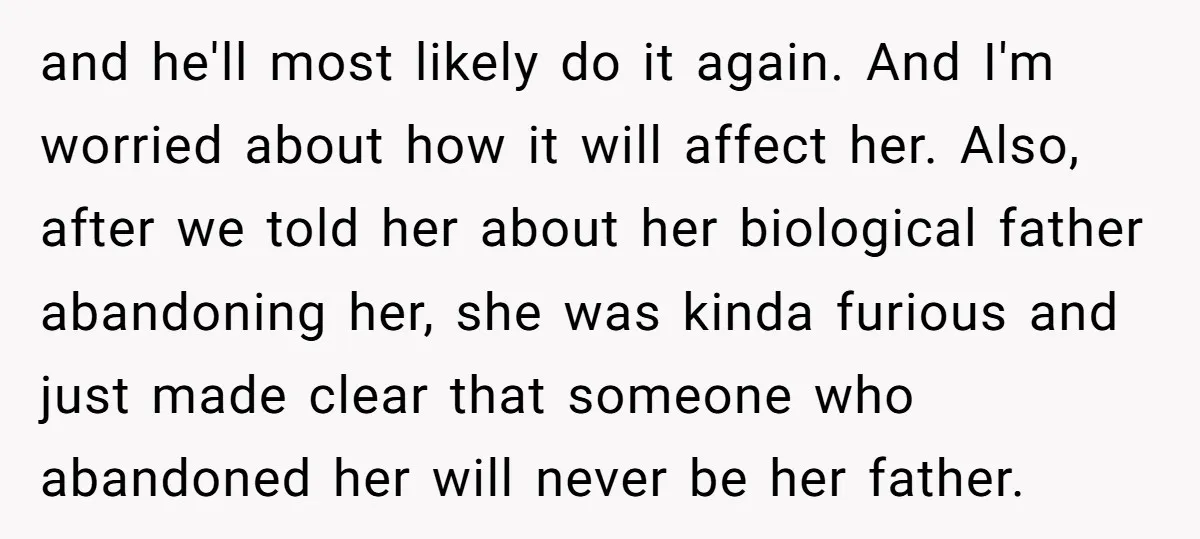 and he'll most likely do it again. And I'm worried about how it will affect her. Also, after we told her about her biological father abandoning her, she was kinda...
