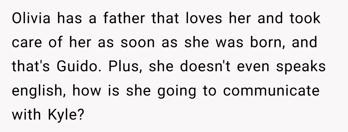 Olivia has a father that loves her and took care of her as soon as she was born, and that's Guido. Plus, she doesn't even speaks english, how is she...
