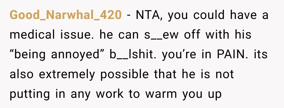 Good_Narwhal_420 − NTA, you could have a medical issue. he can s__ew off with his “being annoyed” b__lshit. you’re in PAIN. its also extremely possible that he is not putting...