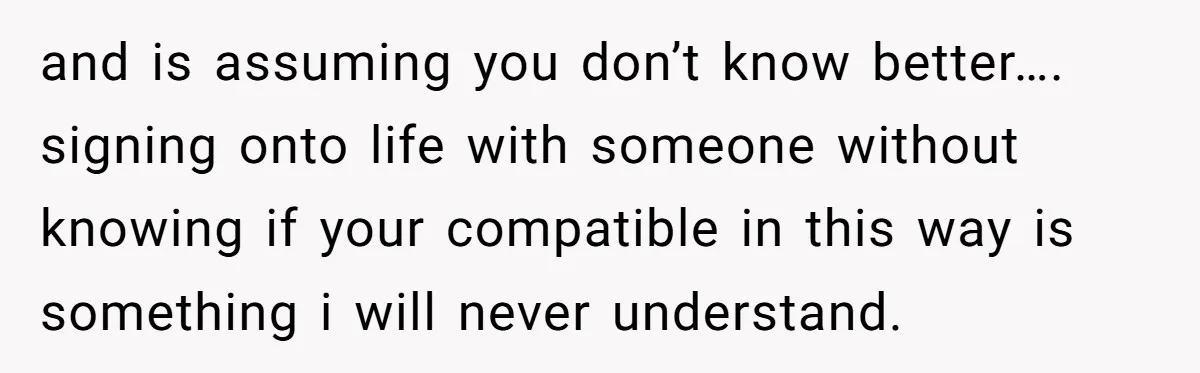 and is assuming you don’t know better…. signing onto life with someone without knowing if your compatible in this way is something i will never understand.