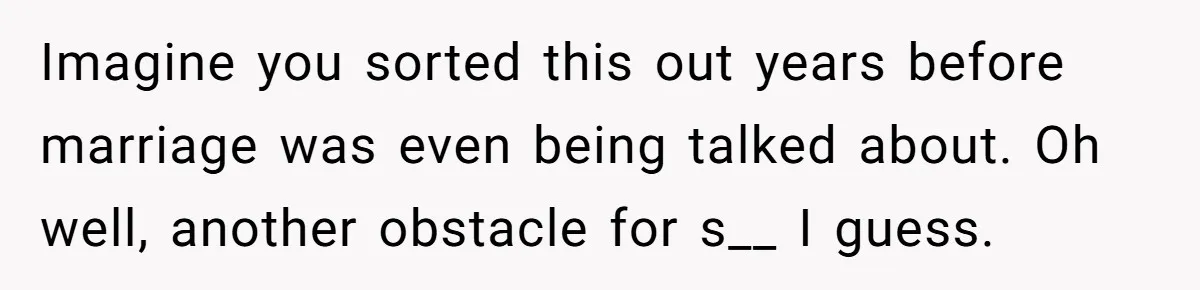 Imagine you sorted this out years before marriage was even being talked about. Oh well, another obstacle for s__ I guess.