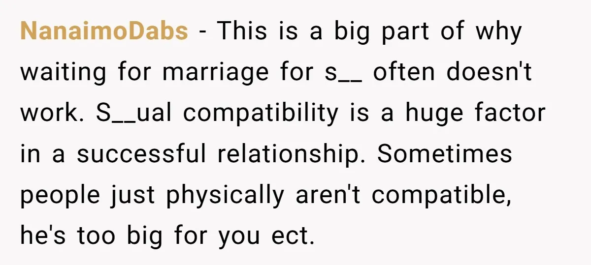 NanaimoDabs − This is a big part of why waiting for marriage for s__ often doesn't work. S__ual compatibility is a huge factor in a successful relationship. Sometimes people just...