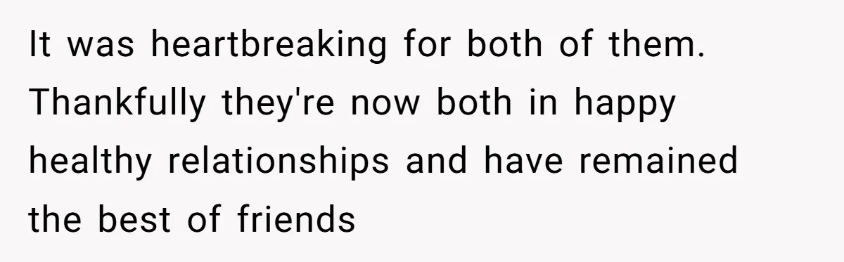 It was heartbreaking for both of them. Thankfully they're now both in happy healthy relationships and have remained the best of friends