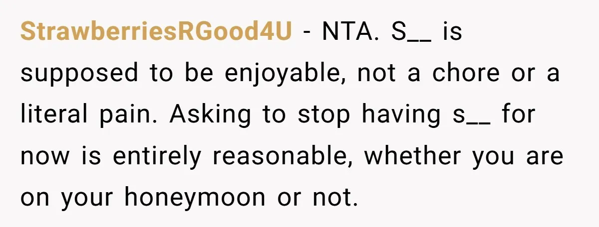 StrawberriesRGood4U − NTA. S__ is supposed to be enjoyable, not a chore or a literal pain. Asking to stop having s__ for now is entirely reasonable, whether you are on...