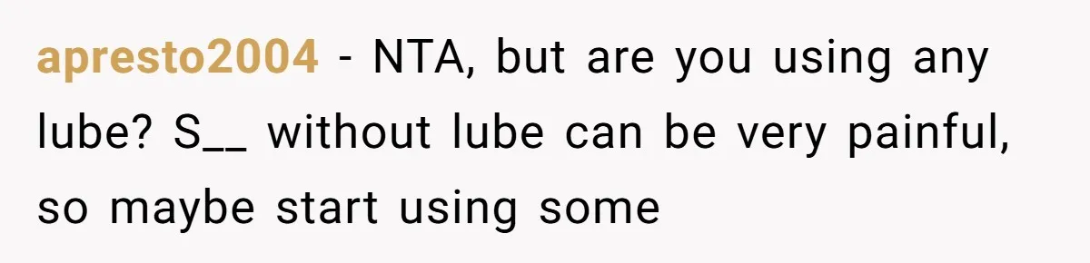 apresto2004 − NTA, but are you using any lube? S__ without lube can be very painful, so maybe start using some