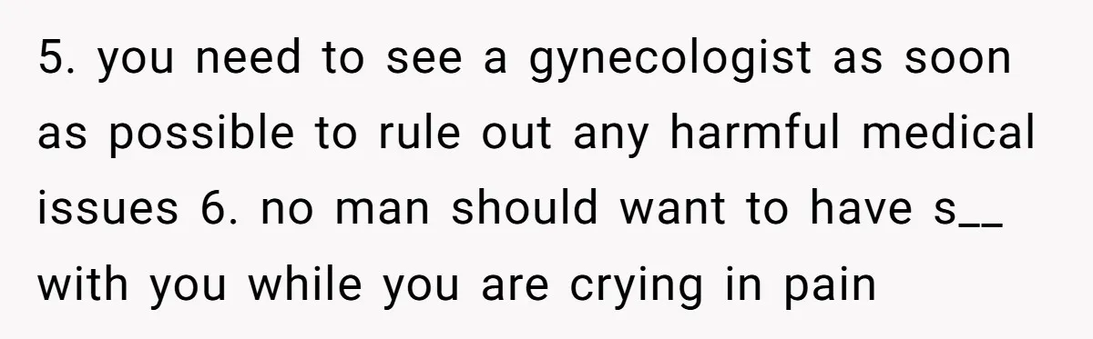 5. you need to see a gynecologist as soon as possible to rule out any harmful medical issues 6. no man should want to have s__ with you while you...