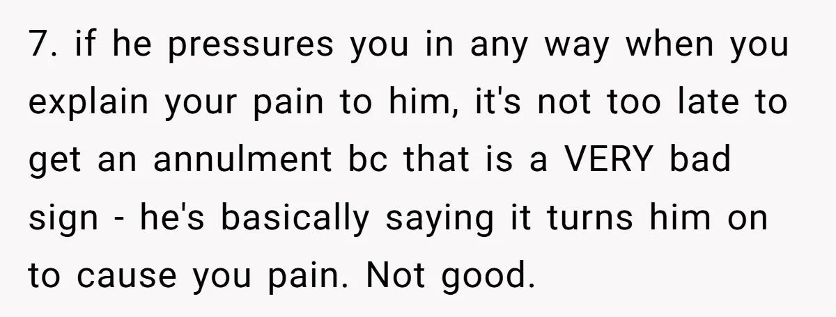 7. if he pressures you in any way when you explain your pain to him, it's not too late to get an annulment bc that is a VERY bad sign...