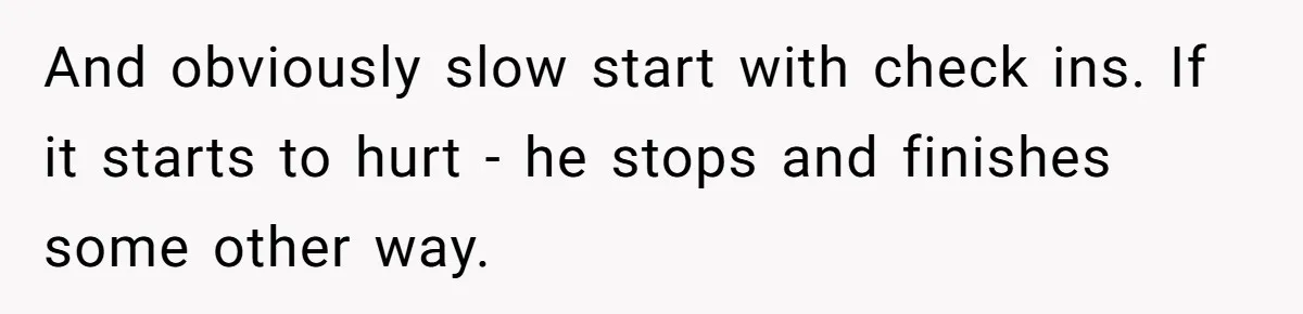 And obviously slow start with check ins. If it starts to hurt - he stops and finishes some other way.