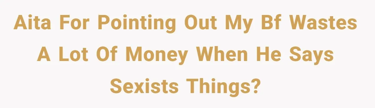 AITA for pointing out my bf wastes a lot of money when he says sexists things?
