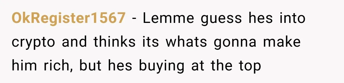 OkRegister1567 − Lemme guess hes into crypto and thinks its whats gonna make him rich, but hes buying at the top