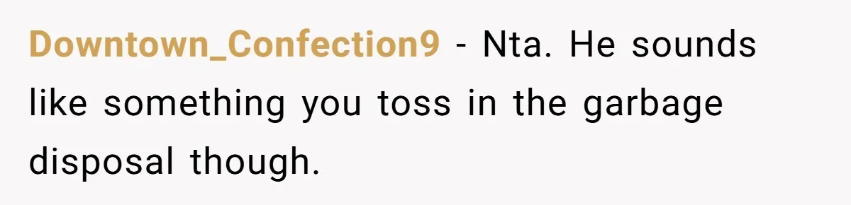 Downtown_Confection9 − Nta. He sounds like something you toss in the garbage disposal though.