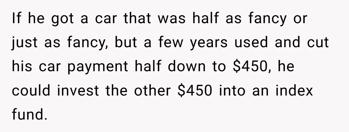 If he got a car that was half as fancy or just as fancy, but a few years used and cut his car payment half down to $450, he could...