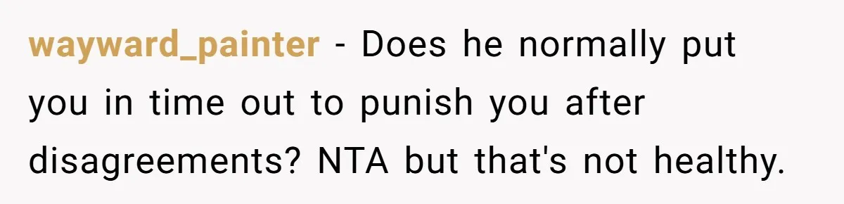 wayward_painter − Does he normally put you in time out to punish you after disagreements? NTA but that's not healthy.