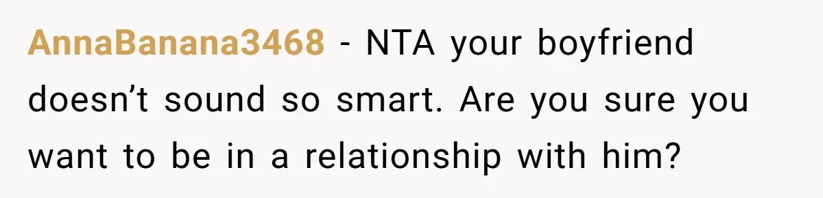 AnnaBanana3468 − NTA your boyfriend doesn’t sound so smart. Are you sure you want to be in a relationship with him?
