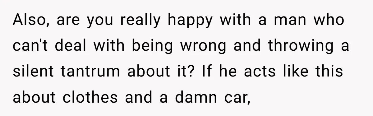 Also, are you really happy with a man who can't deal with being wrong and throwing a silent tantrum about it? If he acts like this about clothes and a...