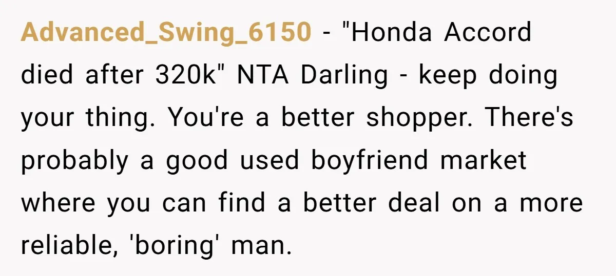 Advanced_Swing_6150 − "Honda Accord died after 320k" NTA Darling - keep doing your thing. You're a better shopper. There's probably a good used boyfriend market where you can find a...